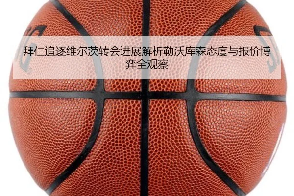 拜仁追逐维尔茨转会进展解析勒沃库森态度与报价博弈全观察
