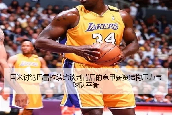 国米讨论巴雷拉续约谈判背后的意甲薪资结构压力与球队平衡
