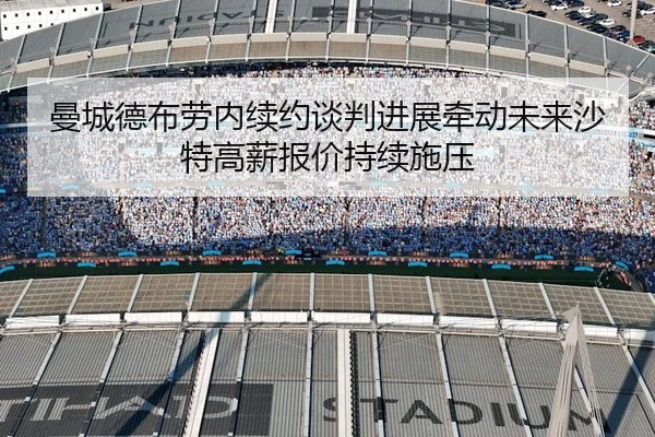 曼城德布劳内续约谈判进展牵动未来沙特高薪报价持续施压