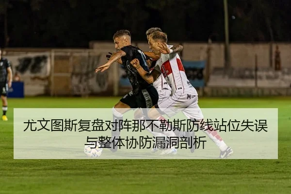 尤文图斯复盘对阵那不勒斯防线站位失误与整体协防漏洞剖析
