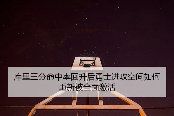 库里三分命中率回升后勇士进攻空间如何重新被全面激活