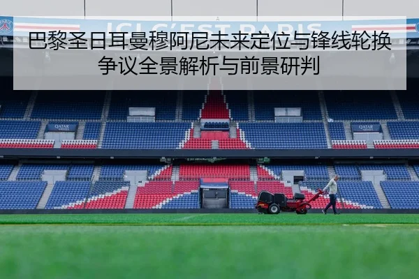 巴黎圣日耳曼穆阿尼未来定位与锋线轮换争议全景解析与前景研判