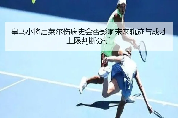皇马小将居莱尔伤病史会否影响未来轨迹与成才上限判断分析