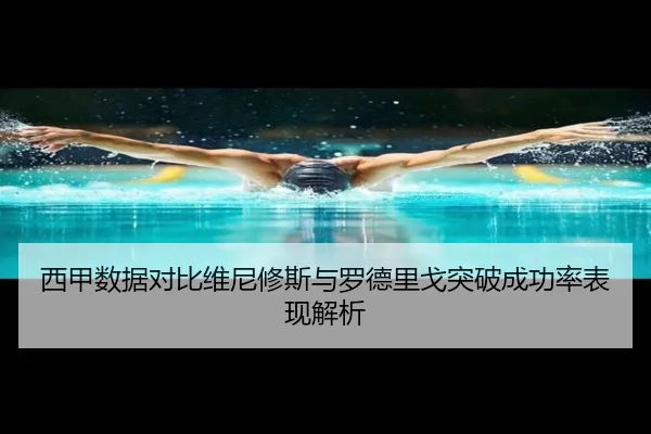 西甲数据对比维尼修斯与罗德里戈突破成功率表现解析