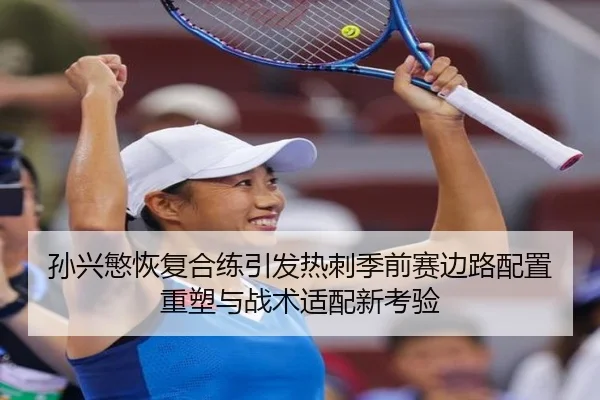 孙兴慜恢复合练引发热刺季前赛边路配置重塑与战术适配新考验